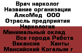 Врач-нарколог › Название организации ­ АлкоМед, ООО › Отрасль предприятия ­ Наркология › Минимальный оклад ­ 70 000 - Все города Работа » Вакансии   . Ханты-Мансийский,Когалым г.